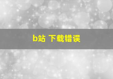 b站 下载错误